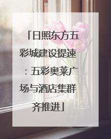 日照东方五彩城建设提速：五彩奥莱广场与酒店集群齐推进