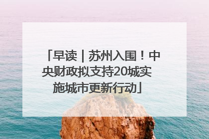 早读｜苏州入围！中央财政拟支持20城实施城市更新行动