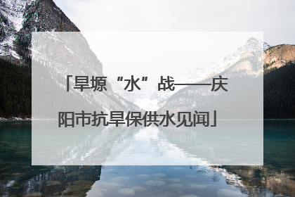 旱塬“水”战——庆阳市抗旱保供水见闻