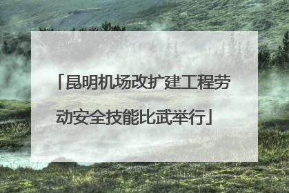 昆明机场改扩建工程劳动安全技能比武举行