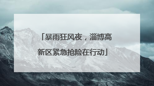 暴雨狂风夜，淄博高新区紧急抢险在行动