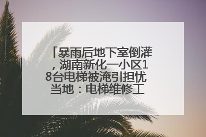 暴雨后地下室倒灌，湖南新化一小区18台电梯被淹引担忧 当地：电梯维修工作正逐步实施