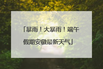 暴雨！大暴雨！端午假期安徽最新天气