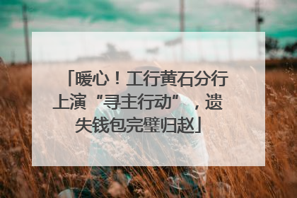 暖心！工行黄石分行上演“寻主行动”，遗失钱包完璧归赵