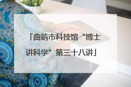 曲靖市科技馆“博士讲科学”第三十八讲