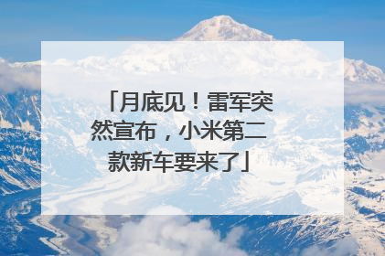 月底见！雷军突然宣布，小米第二款新车要来了