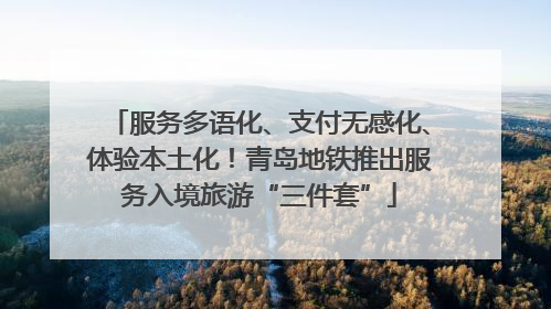 服务多语化、支付无感化、体验本土化！青岛地铁推出服务入境旅游“三件套”