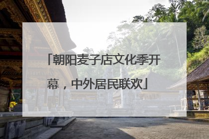 朝阳麦子店文化季开幕，中外居民联欢