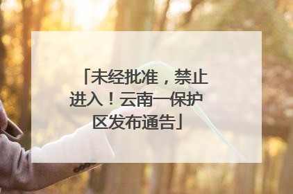 未经批准，禁止进入！云南一保护区发布通告