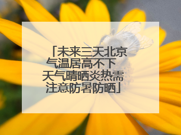 未来三天北京气温居高不下 天气晴晒炎热需注意防暑防晒