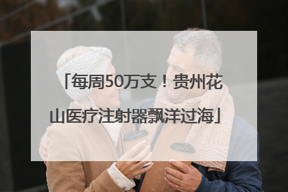 每周50万支！贵州花山医疗注射器飘洋过海