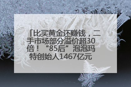 比买黄金还赚钱，二手市场部分溢价超30倍！“85后”泡泡玛特创始人1467亿元身家成河南新首富
