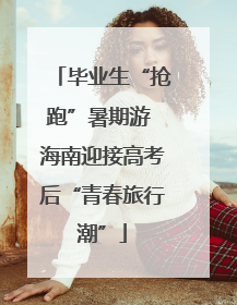 毕业生“抢跑”暑期游 海南迎接高考后“青春旅行潮”