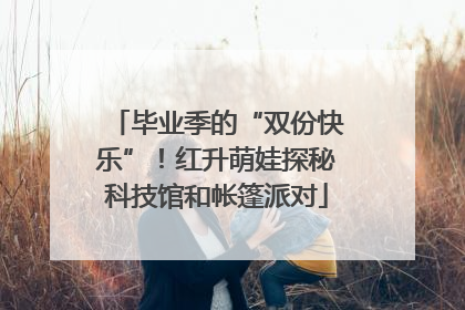 毕业季的“双份快乐”！红升萌娃探秘科技馆和帐篷派对