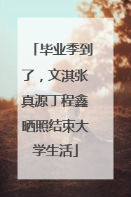 毕业季到了，文淇张真源丁程鑫晒照结束大学生活