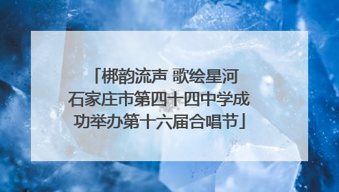 梆韵流声 歌绘星河 石家庄市第四十四中学成功举办第十六届合唱节