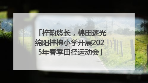 梓韵悠长，棉田逐光 绵阳梓棉小学开展2025年春季田径运动会