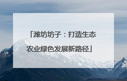 潍坊坊子：打造生态农业绿色发展新路径