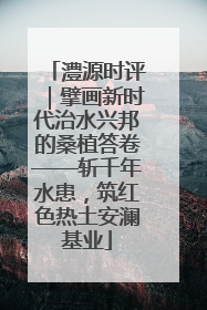 澧源时评｜擘画新时代治水兴邦的桑植答卷——斩千年水患，筑红色热土安澜基业