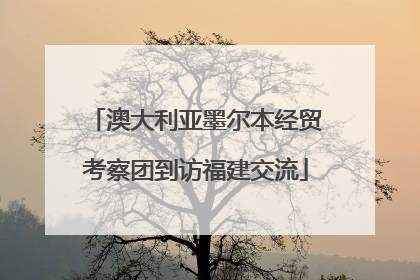 澳大利亚墨尔本经贸考察团到访福建交流