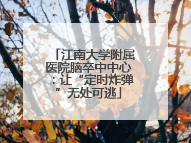 江南大学附属医院脑卒中中心：让“定时炸弹”无处可逃