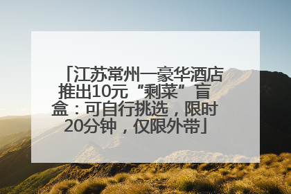 江苏常州一豪华酒店推出10元“剩菜”盲盒：可自行挑选，限时20分钟，仅限外带