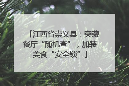 江西省崇义县：突袭餐厅“随机查”，加装美食“安全锁”