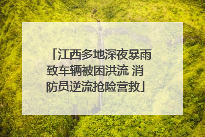 江西多地深夜暴雨致车辆被困洪流 消防员逆流抢险营救