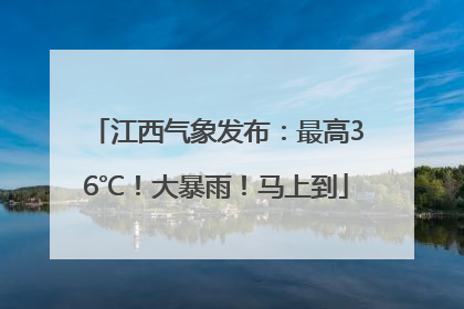 江西气象发布：最高36℃！大暴雨！马上到