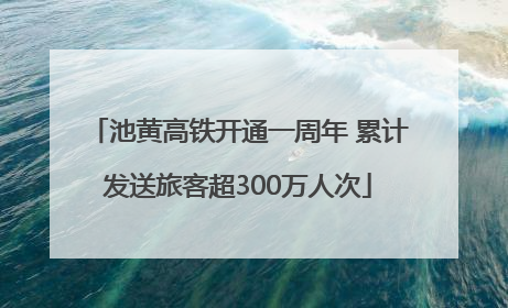 池黄高铁开通一周年 累计发送旅客超300万人次