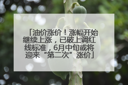 油价涨价！涨幅开始继续上涨，已破上调红线标准，6月中旬或将迎来“第二次”涨价