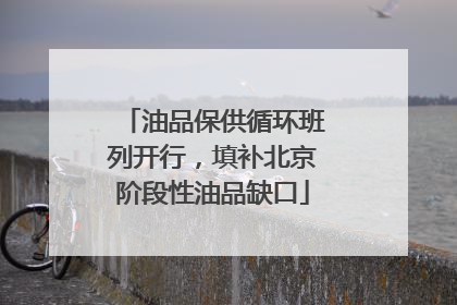 油品保供循环班列开行，填补北京阶段性油品缺口