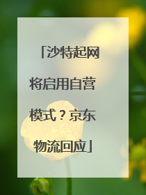 沙特起网将启用自营模式？京东物流回应