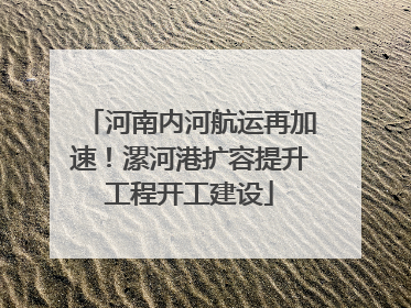 河南内河航运再加速！漯河港扩容提升工程开工建设