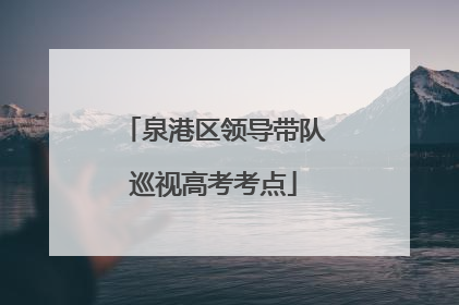 泉港区领导带队巡视高考考点