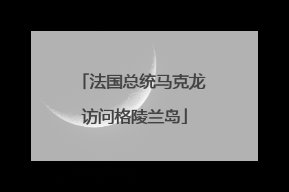 法国总统马克龙访问格陵兰岛