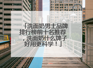 洗面奶男士品牌排行榜前十名推荐，洗面奶什么牌子好用更科学！