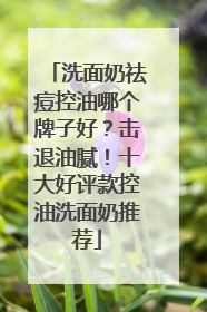 洗面奶祛痘控油哪个牌子好？击退油腻！十大好评款控油洗面奶推荐