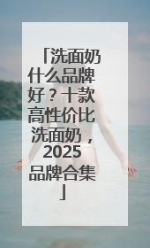 洗面奶什么品牌好？十款高性价比洗面奶，2025品牌合集