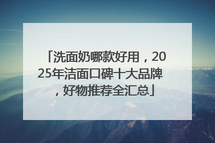 洗面奶哪款好用，2025年洁面口碑十大品牌，好物推荐全汇总
