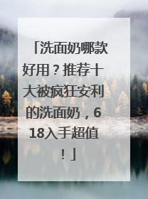 洗面奶哪款好用？推荐十大被疯狂安利的洗面奶，618入手超值！