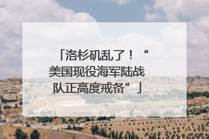 洛杉矶乱了！“美国现役海军陆战队正高度戒备”