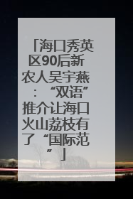 海口秀英区90后新农人吴宇燕：“双语”推介让海口火山荔枝有了“国际范”