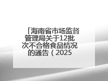 海南省市场监督管理局关于12批次不合格食品情况的通告（2025年第12期）