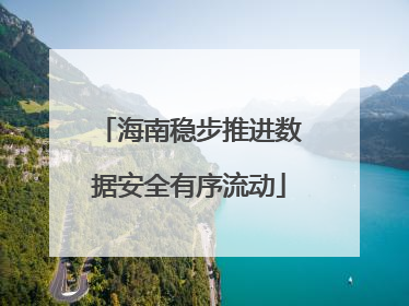 海南稳步推进数据安全有序流动