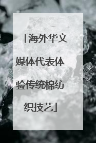 海外华文媒体代表体验传统棉纺织技艺