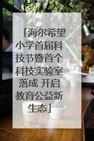 海尔希望小学首届科技节暨首个科技实验室落成 开启教育公益新生态
