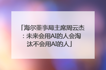 海尔董事局主席周云杰：未来会用AI的人会淘汰不会用AI的人
