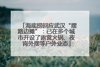 海底捞回应武汉“摆路边摊”：已在多个城市开设了露营火锅、夜宵外摆等户外业态