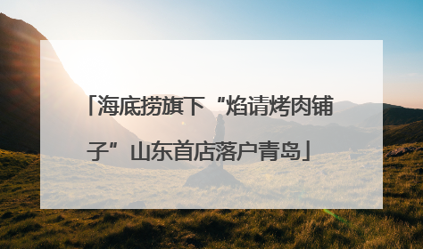 海底捞旗下“焰请烤肉铺子”山东首店落户青岛